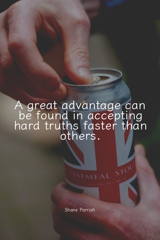 A great advantage can be found in accepting hard truths faster than others.