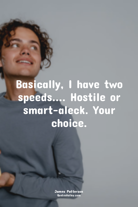 Basically, I have two speeds.... Hostile or smart-aleck. Your choice.
