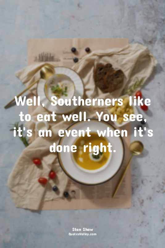 Well, Southerners like to eat well. You see, it's an event when it's done right.