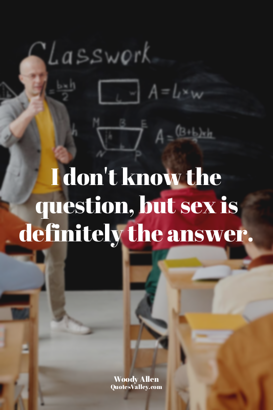 I don't know the question, but sex is definitely the answer.