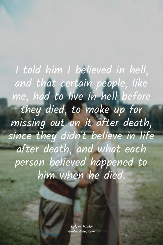 I told him I believed in hell, and that certain people, like me, had to live in...