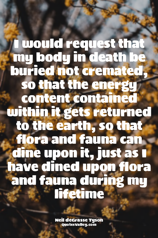 I would request that my body in death be buried not cremated, so that the energy...