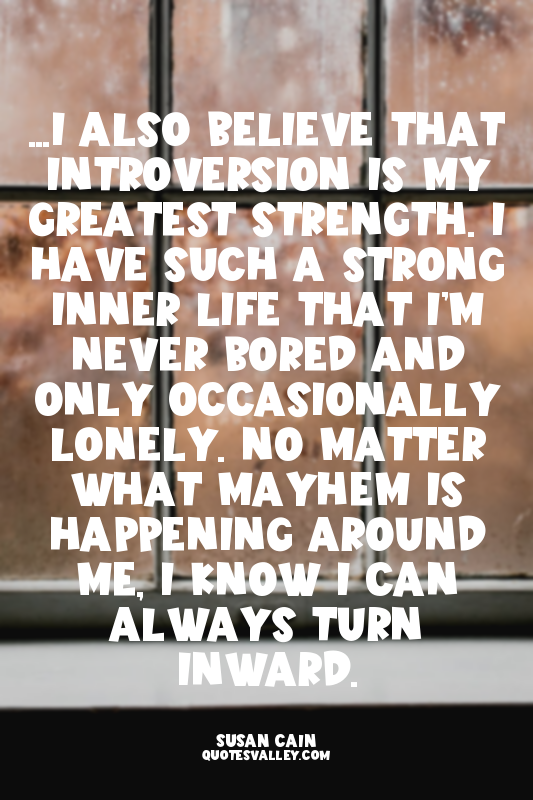 ...I also believe that introversion is my greatest strength. I have such a stron...