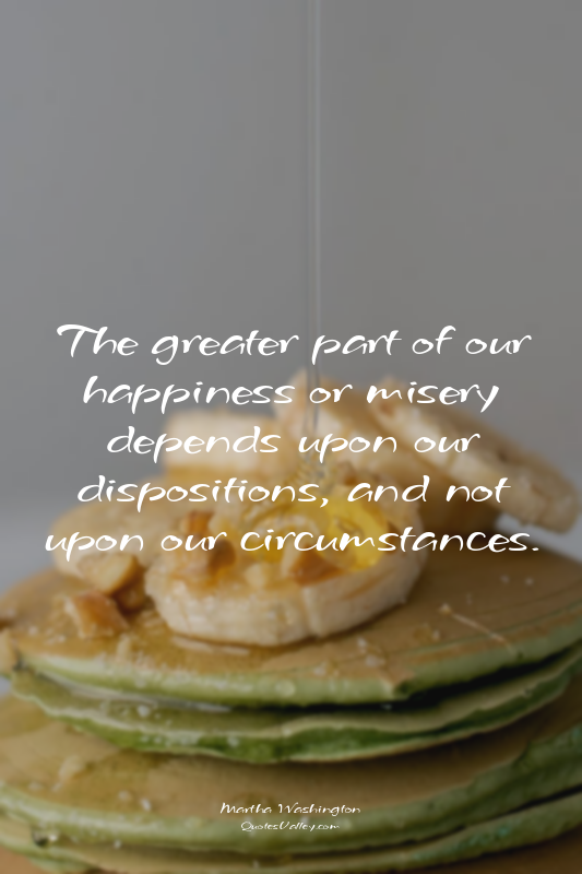 The greater part of our happiness or misery depends upon our dispositions, and n...