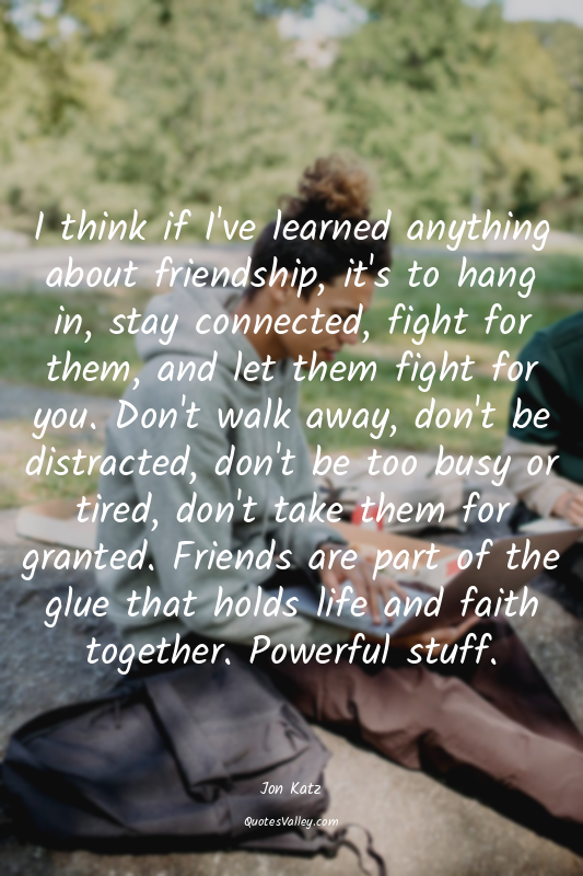 I think if I've learned anything about friendship, it's to hang in, stay connect...