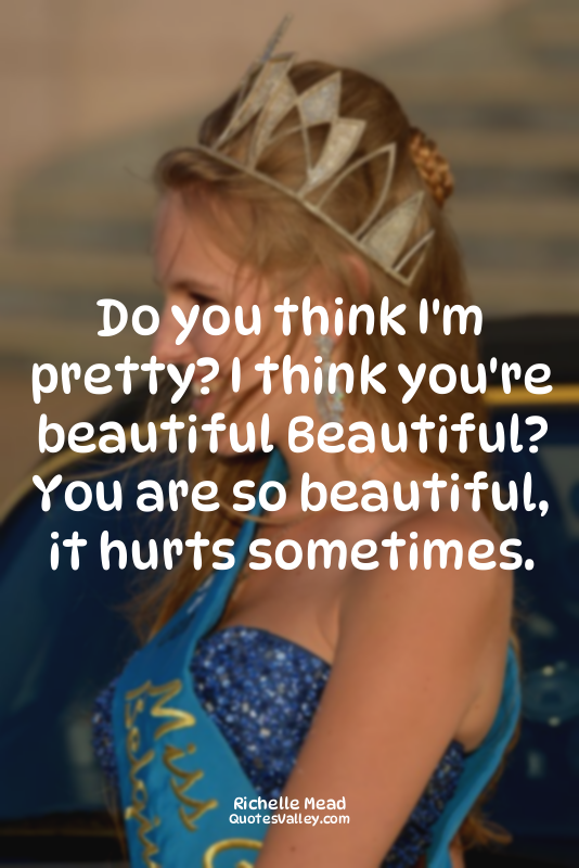 Do you think I'm pretty? I think you're beautiful Beautiful? You are so beautifu...