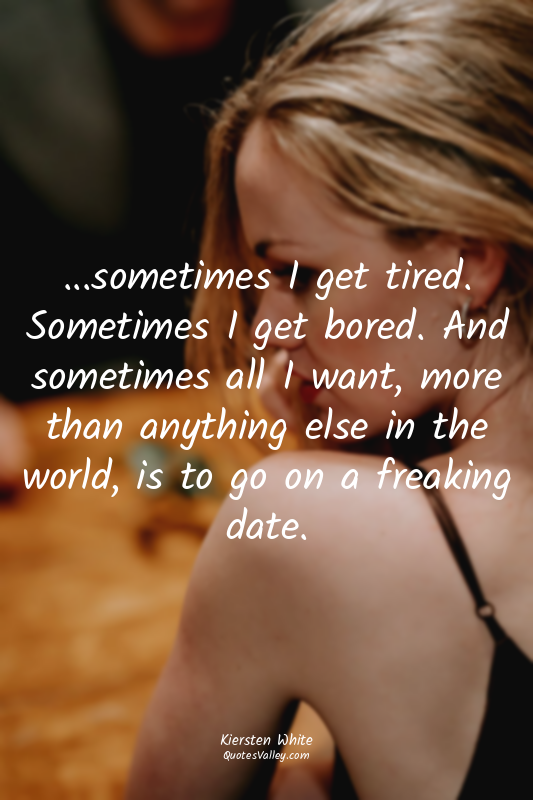 ...sometimes I get tired. Sometimes I get bored. And sometimes all I want, more...