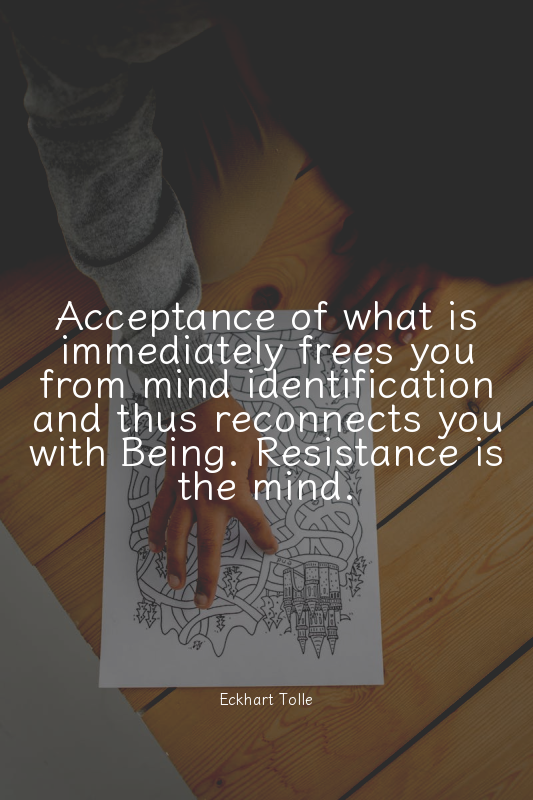 Acceptance of what is immediately frees you from mind identification and thus re...