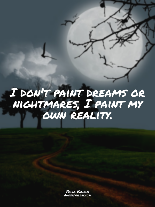 I don't paint dreams or nightmares, I paint my own reality.