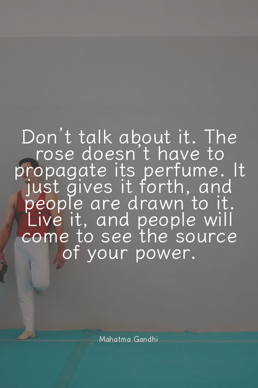 Don’t talk about it. The rose doesn’t have to propagate its perfume. It just giv...
