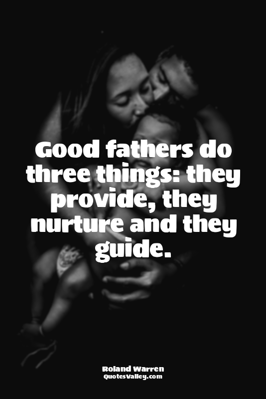 Good fathers do three things: they provide, they nurture and they guide.