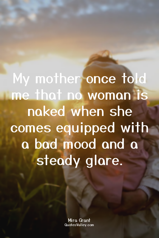 My mother once told me that no woman is naked when she comes equipped with a bad...