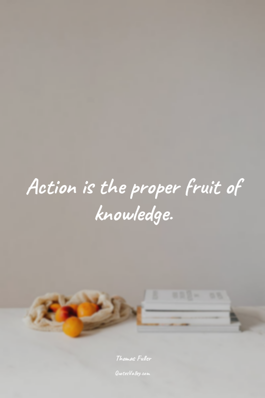 Action is the proper fruit of knowledge.