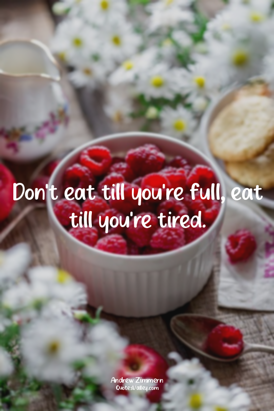 Don't eat till you're full, eat till you're tired.