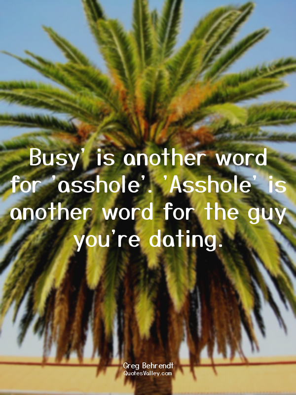 Busy' is another word for 'asshole'. 'Asshole' is another word for the guy you'r...