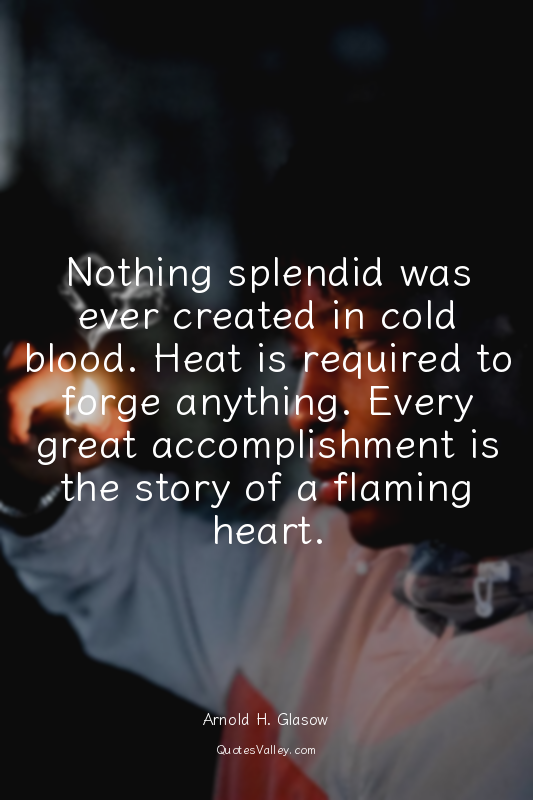 Nothing splendid was ever created in cold blood. Heat is required to forge anyth...