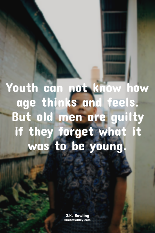 Youth can not know how age thinks and feels. But old men are guilty if they forg...