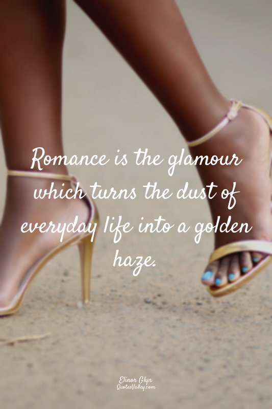 Romance is the glamour which turns the dust of everyday life into a golden haze.