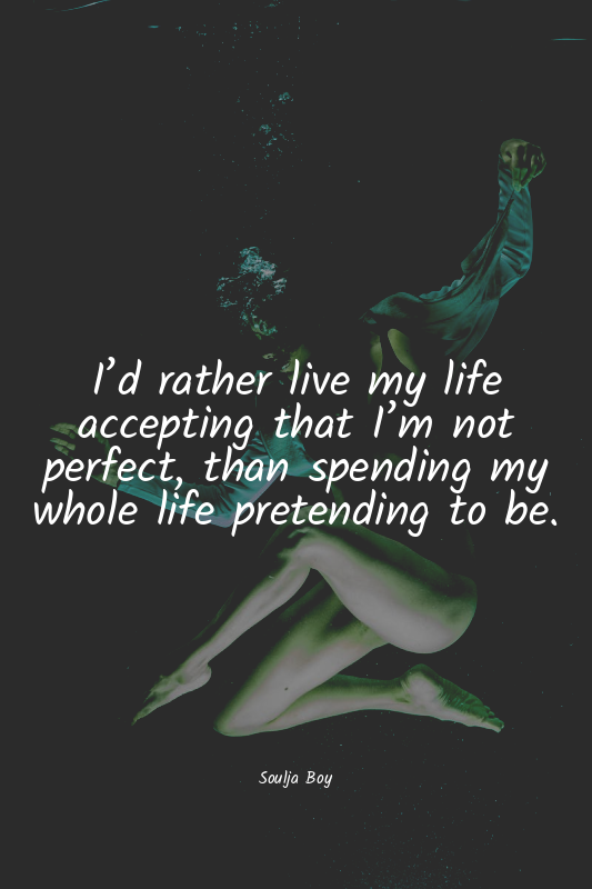 I’d rather live my life accepting that I’m not perfect, than spending my whole l...