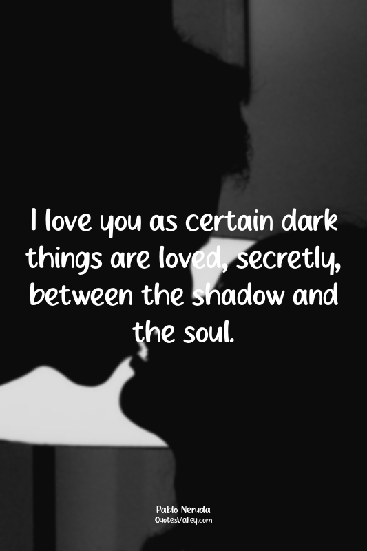 I love you as certain dark things are loved, secretly, between the shadow and th...