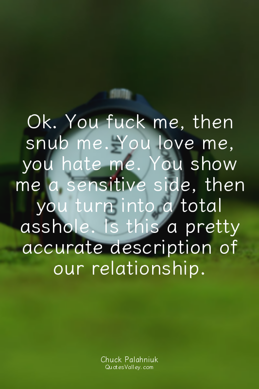 Ok. You fuck me, then snub me. You love me, you hate me. You show me a sensitive...