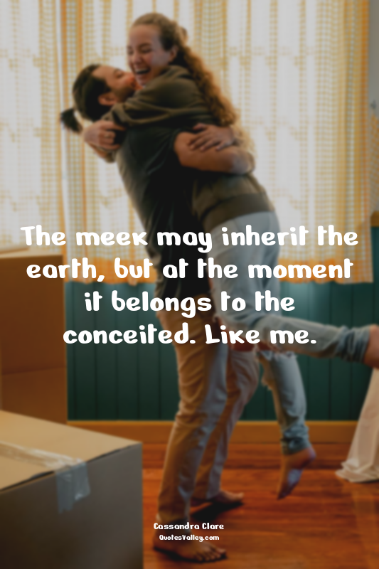 The meek may inherit the earth, but at the moment it belongs to the conceited. L...