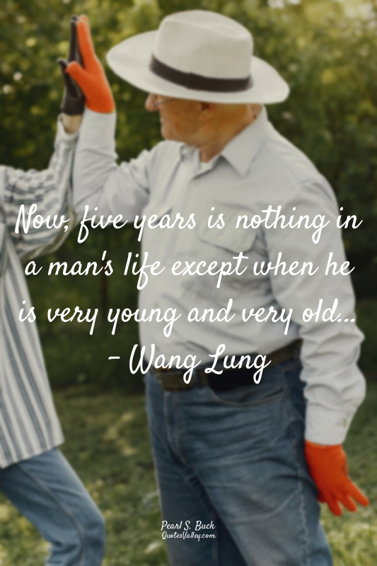 Now, five years is nothing in a man's life except when he is very young and very...