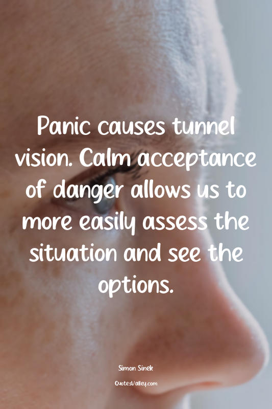 Panic causes tunnel vision. Calm acceptance of danger allows us to more easily a...