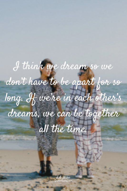 I think we dream so we don’t have to be apart for so long. If we’re in each othe...