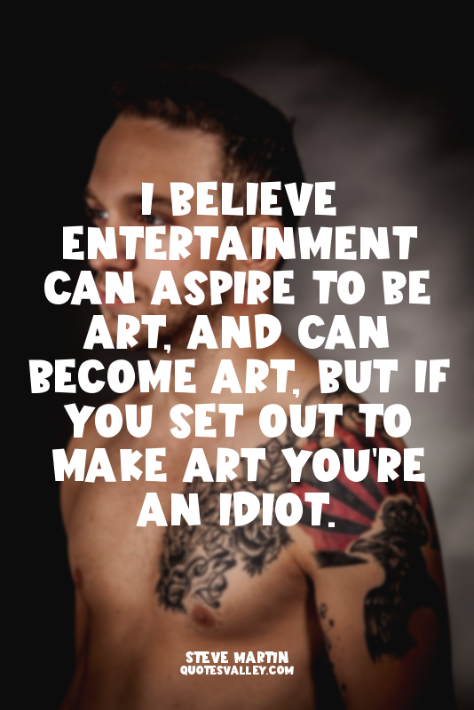 I believe entertainment can aspire to be art, and can become art, but if you set...