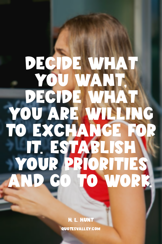Decide what you want, decide what you are willing to exchange for it. Establish...