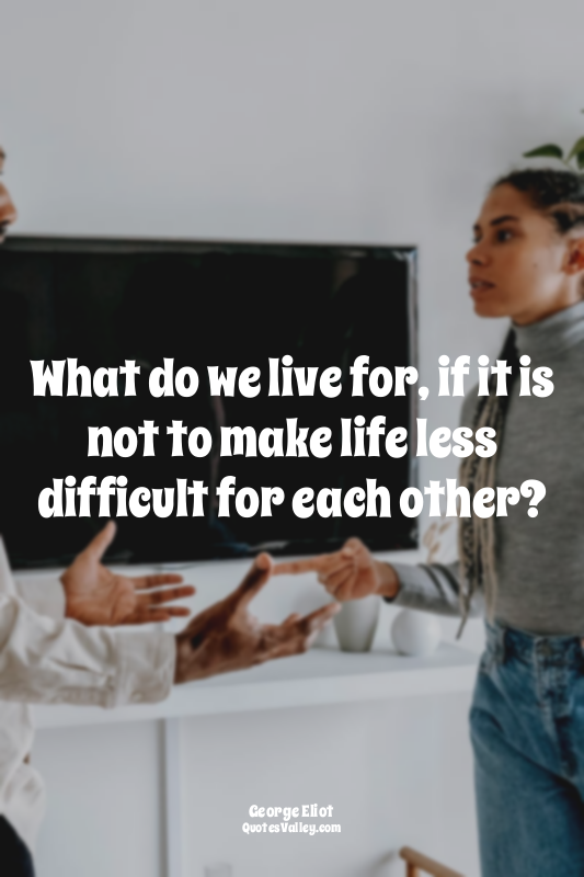 What do we live for, if it is not to make life less difficult for each other?
