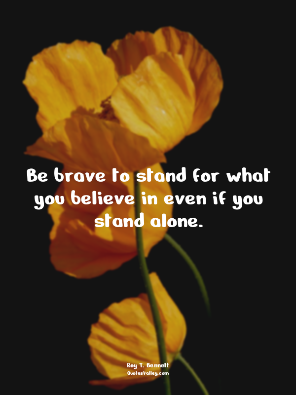 Be brave to stand for what you believe in even if you stand alone.