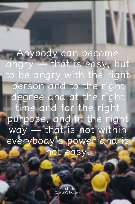 Anybody can become angry — that is easy, but to be angry with the right person a...