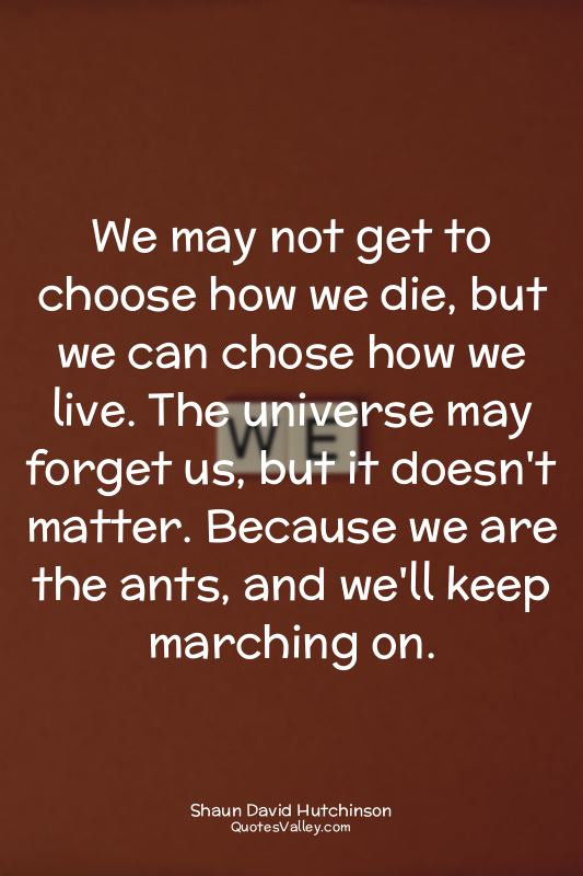 We may not get to choose how we die, but we can chose how we live. The universe...