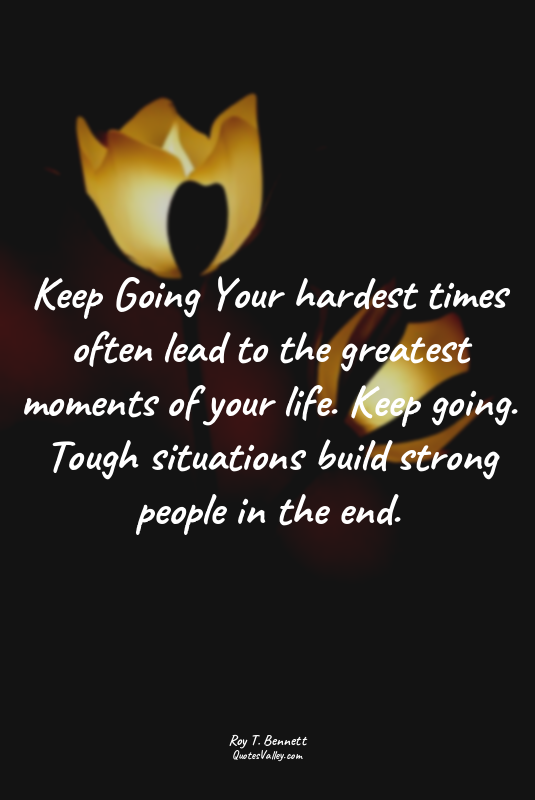 Keep Going Your hardest times often lead to the greatest moments of your life. K...