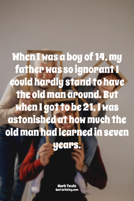 When I was a boy of 14, my father was so ignorant I could hardly stand to have t...