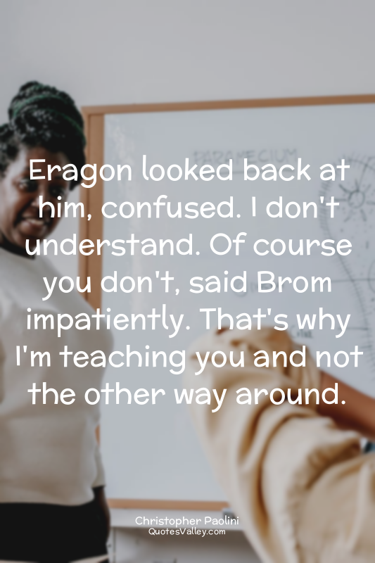 Eragon looked back at him, confused. I don't understand. Of course you don't, sa...