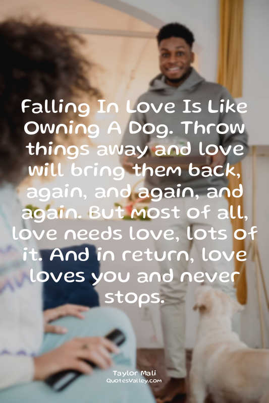Falling In Love Is Like Owning A Dog. Throw things away and love will bring them...