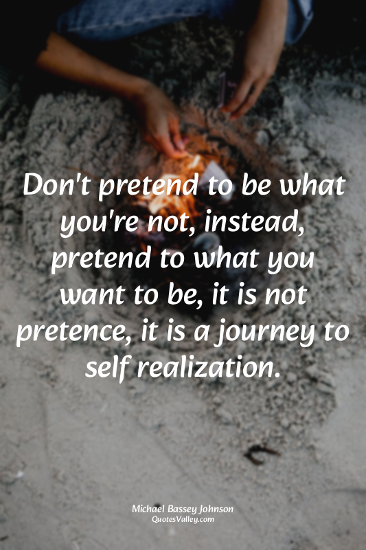 Don't pretend to be what you're not, instead, pretend to what you want to be, it...