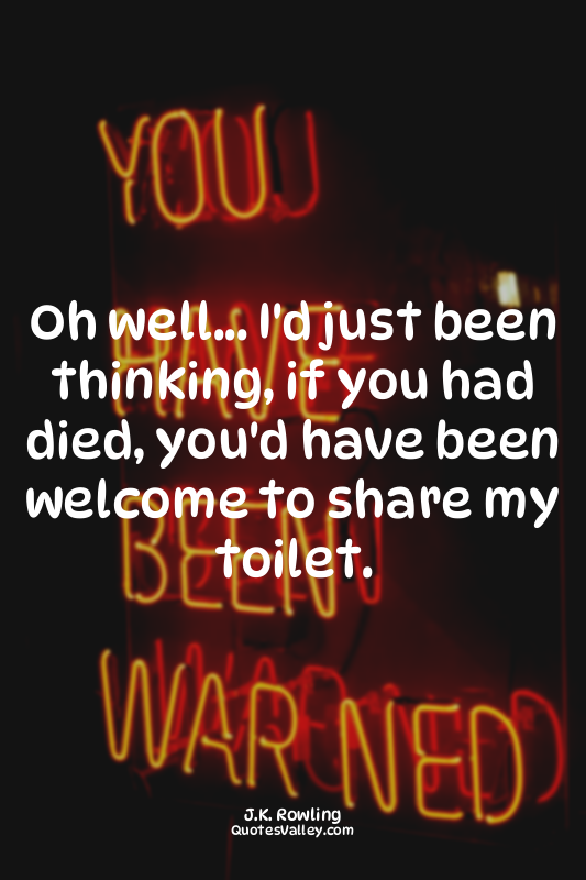 Oh well... I'd just been thinking, if you had died, you'd have been welcome to s...