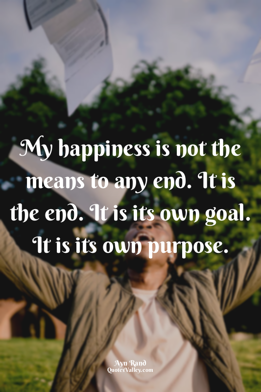 My happiness is not the means to any end. It is the end. It is its own goal. It...