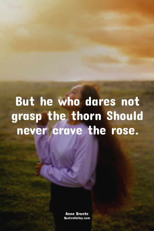 But he who dares not grasp the thorn Should never crave the rose.