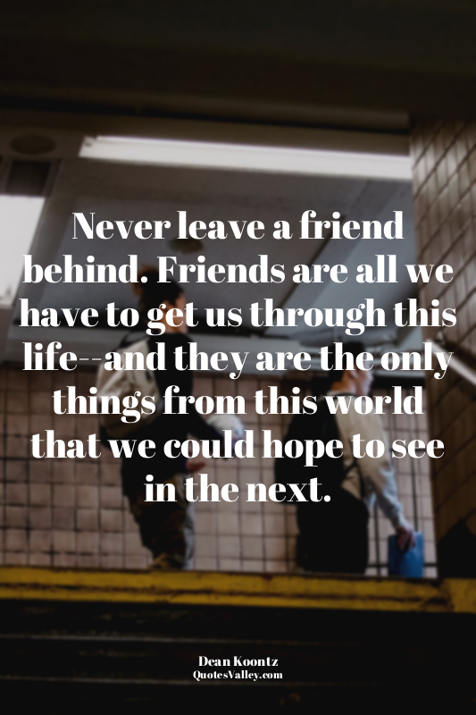 Never leave a friend behind. Friends are all we have to get us through this life...