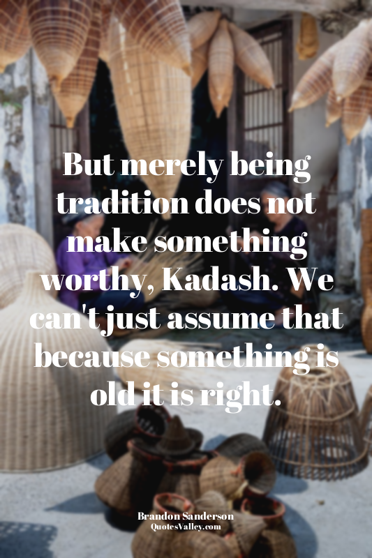 But merely being tradition does not make something worthy, Kadash. We can't just...