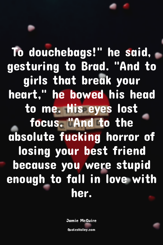 To douchebags!" he said, gesturing to Brad. "And to girls that break your heart,...
