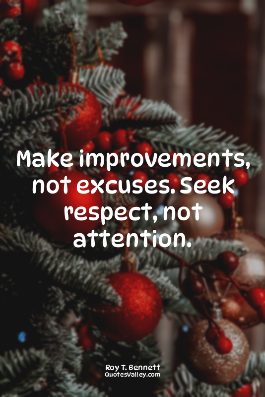 Make improvements, not excuses. Seek respect, not attention.