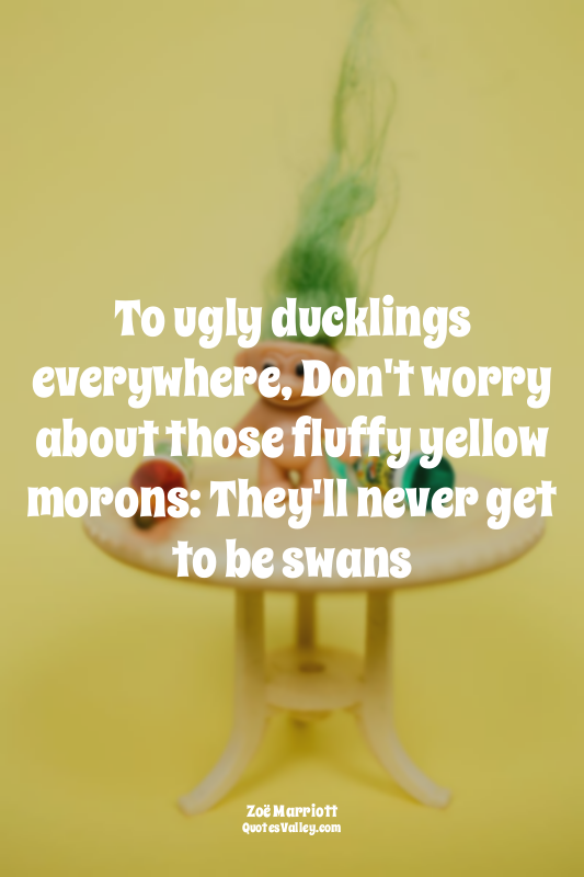 To ugly ducklings everywhere, Don't worry about those fluffy yellow morons: They...