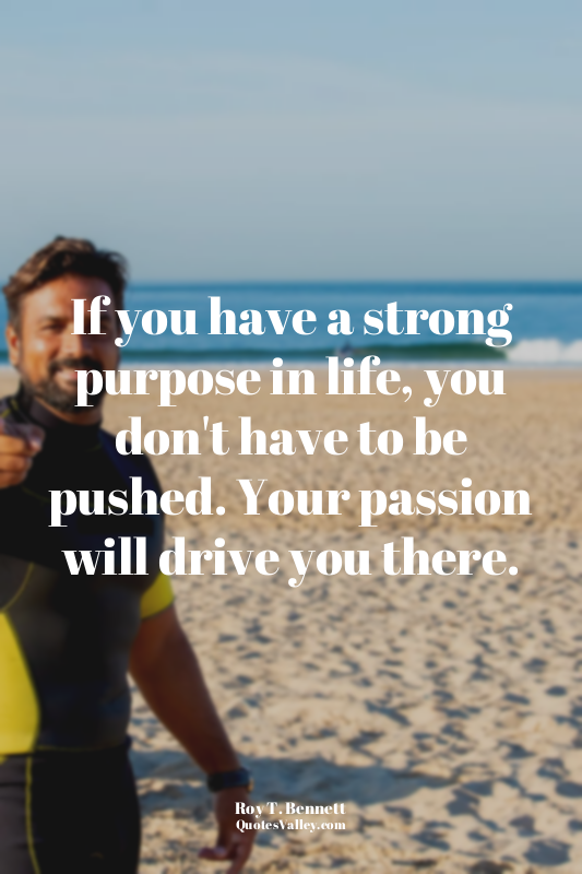 If you have a strong purpose in life, you don't have to be pushed. Your passion...