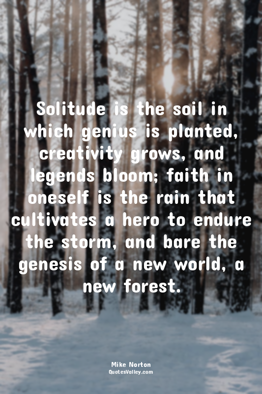 Solitude is the soil in which genius is planted, creativity grows, and legends b...